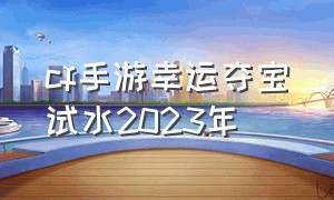 cf手游幸运夺宝试水2023年