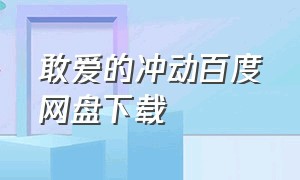 敢爱的冲动百度网盘下载（敢爱的冲动百度网盘下载）