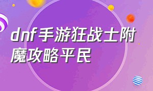 dnf手游狂战士附魔攻略平民（dnf手游狂战士刷图加点）