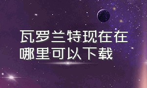 瓦罗兰特现在在哪里可以下载