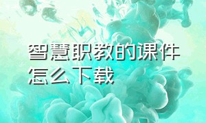 智慧职教的课件怎么下载