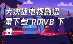 大决战电视剧迅雷下载 RMVB 下载（大决战电视剧迅雷下载 mkv 下载）