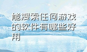 能搜索任何游戏的软件有哪些好用（哪个软件可以看到自己所有的游戏）