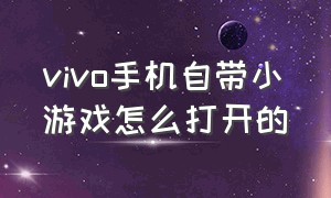 vivo手机自带小游戏怎么打开的（vivo手机怎么玩自带游戏）