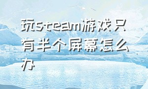 玩steam游戏只有半个屏幕怎么办（为什么steam游戏玩一会就回到桌面）