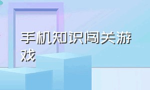 手机知识闯关游戏（手机知识闯关游戏大全）