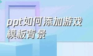 ppt如何添加游戏模板背景（ppt如何添加游戏模板背景图片）