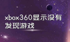 xbox360显示没有发现游戏（xbox360游戏库未发现游戏）