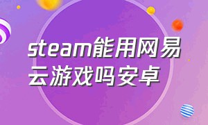 steam能用网易云游戏吗安卓