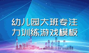 幼儿园大班专注力训练游戏模板（幼儿园大班专注力训练游戏可打印）