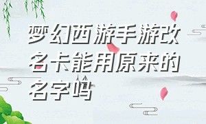 梦幻西游手游改名卡能用原来的名字吗