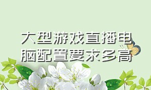 大型游戏直播电脑配置要求多高