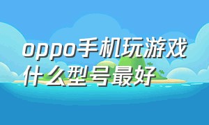 oppo手机玩游戏什么型号最好（oppo手机哪个型号适合打游戏）