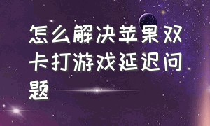 怎么解决苹果双卡打游戏延迟问题