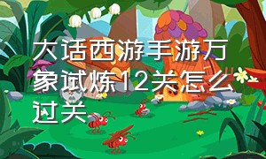 大话西游手游万象试炼12关怎么过关