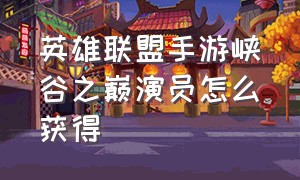 英雄联盟手游峡谷之巅演员怎么获得