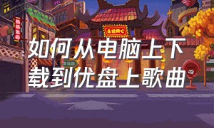 如何从电脑上下载到优盘上歌曲