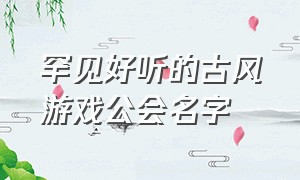 罕见好听的古风游戏公会名字（特别好听霸气的游戏公会名字）