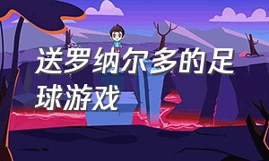 送罗纳尔多的足球游戏（外星人罗纳尔多的足球游戏版权）