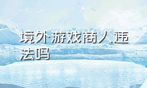 境外游戏商人违法吗（国内玩国外游戏违法吗）