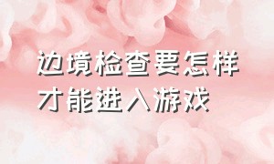 边境检查要怎样才能进入游戏（边境检查站游戏怎么设置中文）