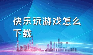 快乐玩游戏怎么下载