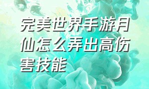 完美世界手游月仙怎么弄出高伤害技能（完美世界手游月仙适合平民玩吗）