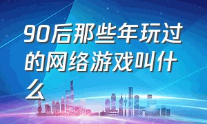 90后那些年玩过的网络游戏叫什么（当年玩过的网络游戏你还记得吗）