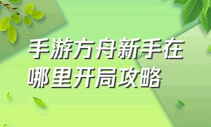 手游方舟新手在哪里开局攻略（方舟手游新手教程先去哪）