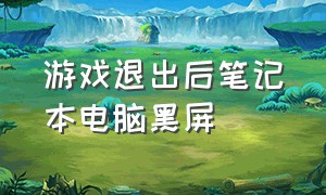 游戏退出后笔记本电脑黑屏（笔记本游戏黑屏怎么处理）