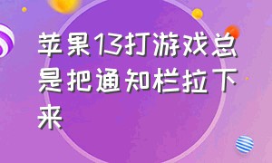 苹果13打游戏总是把通知栏拉下来（苹果手机打游戏碰到通知栏）