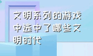 文明系列的游戏中选中了哪些文明时代