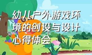 幼儿户外游戏环境的创设与设计心得体会