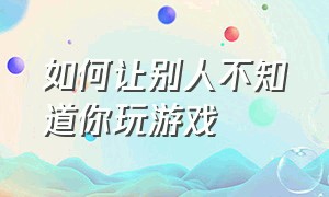 如何让别人不知道你玩游戏（怎么让别人不知道你在打游戏）