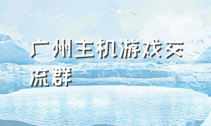 广州主机游戏交流群（主机游戏论坛app）