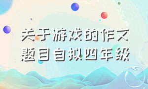 关于游戏的作文题目自拟四年级