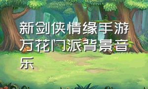 新剑侠情缘手游万花门派背景音乐（剑侠情缘手游音乐排行榜）