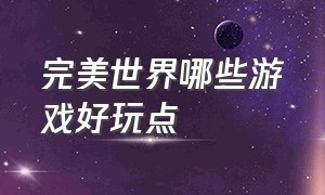 完美世界哪些游戏好玩点（完美世界哪些游戏好玩点的）