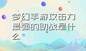 梦幻手游攻击力最强的助战是什么（梦幻手游哪个法术助战最值得培养）