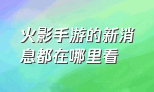 火影手游的新消息都在哪里看