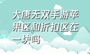 大唐无双手游苹果区和折扣区在一块吗（大唐无双手游能互通吗）