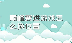 巅峰赛进游戏怎么换位置（巅峰赛怎么修改想玩的位置）