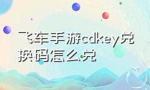 飞车手游cdkey兑换码怎么兑