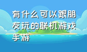 有什么可以跟朋友玩的联机游戏手游