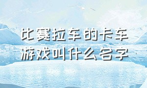 比赛拉车的卡车游戏叫什么名字（有什么好玩的卡车游戏带车标的）