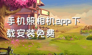 手机照相机app下载安装免费（手机照相机app下载安装最新版）