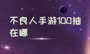 不良人手游100抽在哪