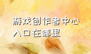 游戏创作者中心入口在哪里（游戏创作者中心入口在哪里打开）