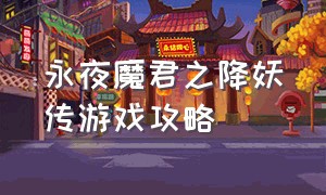 永夜魔君之降妖传游戏攻略（永夜魔君之灵剑山游戏攻略）