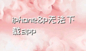 iphone8p无法下载app（苹果8p为什么无法连接app store）